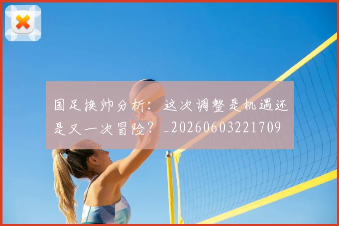 国足换帅分析：这次调整是机遇还是又一次冒险？_20260603221709