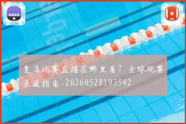 皇马比赛直播在哪里看？全球观赛渠道指南_20260528193542