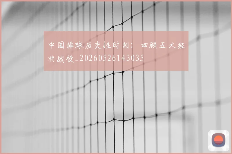 中国排球历史性时刻:回顾五大经典战役_20260526143035