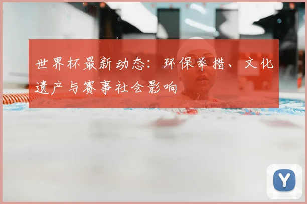 世界杯最新动态:环保举措、文化遗产与赛事社会影响