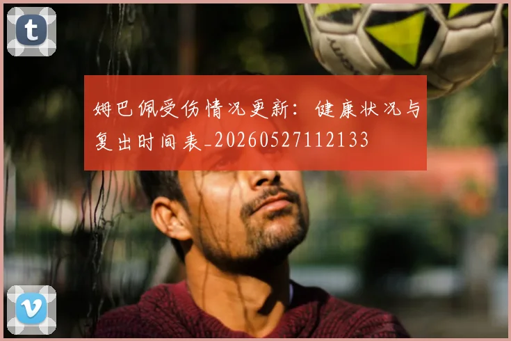 姆巴佩受伤情况更新:健康状况与复出时间表_20260527112133