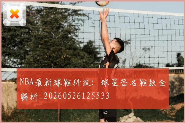 NBA最新球鞋科技:球星签名鞋款全解析_20260526125533